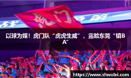 以球为媒！虎门队“虎虎生威”，露脸东莞“镇BA”